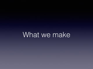 What we make 
 