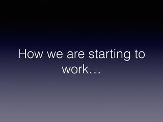 How we are starting to 
work… 
 