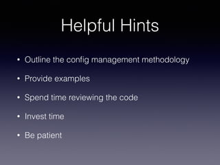 Helpful Hints 
• Outline the config management methodology 
• Provide examples 
• Spend time reviewing the code 
• Invest time 
• Be patient 
 