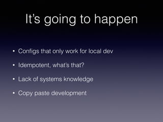 It’s going to happen 
• Configs that only work for local dev 
• Idempotent, what’s that? 
• Lack of systems knowledge 
• Copy paste development 
 