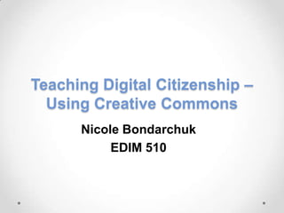 Teaching Digital Citizenship –
Using Creative Commons
Nicole Bondarchuk
EDIM 510
 
