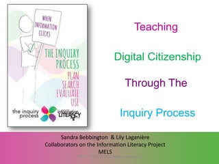 Teaching
Digital Citizenship

Through The
Inquiry Process
Sandra Bebbington & Lily Laganière
Collaborators on the Information Literacy Project
MELS
MELS - ILP/EMSB 2013 Working Document

 