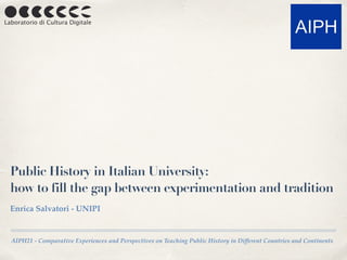 AIPH21 - Comparative Experiences and Perspectives on Teaching Public History in Different Countries and Continents
Public History in Italian University:
how to fill the gap between experimentation and tradition
Enrica Salvatori - UNIPI
 