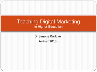 Dr Simone Kurtzke
August 2013
Teaching Digital Marketing
in Higher Education
 