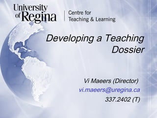Developing a Teaching
Dossier
Vi Maeers (Director)
vi.maeers@uregina.ca
337.2402 (T)
 