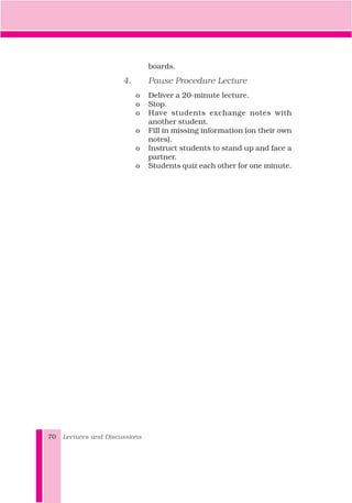 boards.
4. Pause Procedure Lecture
o Deliver a 20-minute lecture.
o Stop.
o Have students exchange notes with
another student.
o Fill in missing information (on their own
notes).
o Instruct students to stand up and face a
partner.
o Students quiz each other for one minute.
Lectures and Discussions70
 
