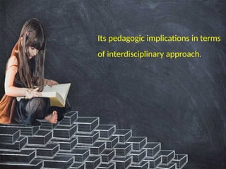 Its pedagogic implications in terms
of interdisciplinary approach.
 