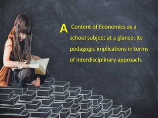 Content of Economics as a
school subject at a glance: Its
pedagogic implications in terms
of interdisciplinary approach.
A
 
