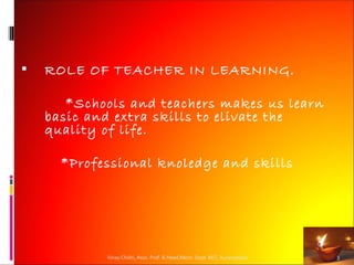    ROLE OF TEACHER IN LEARNING.

       *Schools and teachers makes us learn
    basic and extra skills to elivate the
    quality of life.

      *Professional knoledge and skills




            Vinay Chidri, Asso. Prof. & Head,Mech. Dept. MIT, Aurangabad   3
 