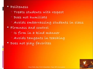  Politeness
   Treats students with respect
   Does not humiliate
   Avoids embarrassing students in class
 Firmness and control
   Is firm in a kind manner
   Avoids tangents in teaching
 Does not play favorites




               Vinay Chidri, Asso. Prof. & Head,Mech. Dept. MIT, Aurangabad   9
 