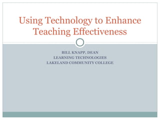BILL KNAPP, DEAN
LEARNING TECHNOLOGIES
LAKELAND COMMUNITY COLLEGE
Using Technology to Enhance
Teaching Effectiveness
 