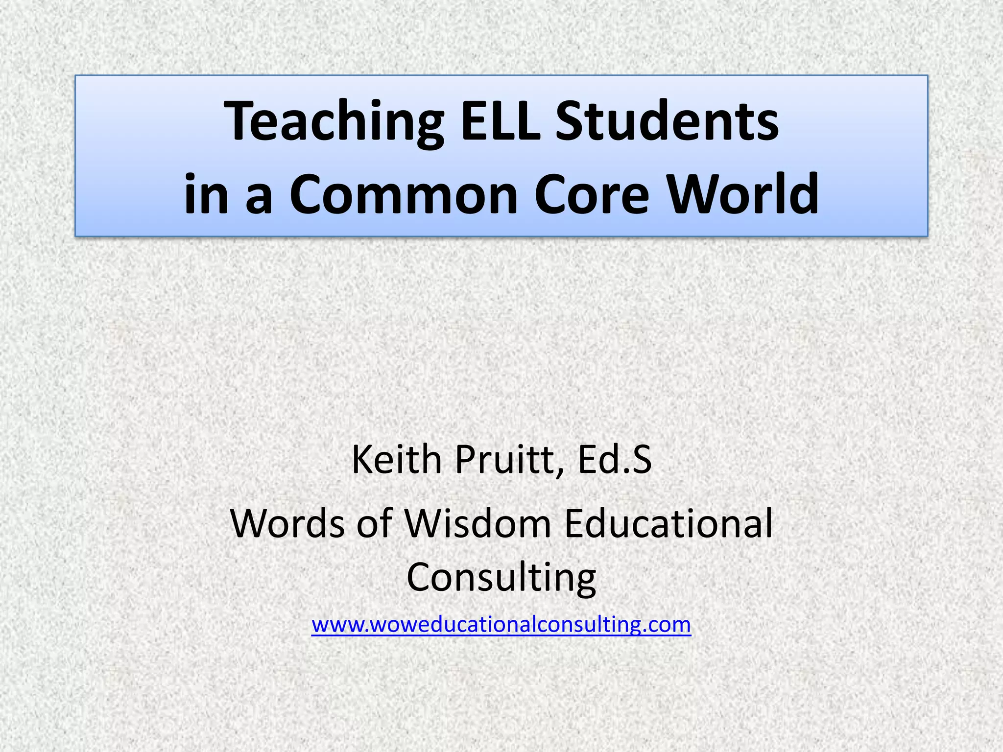 Teaching ELL Students
in a Common Core World



      Keith Pruitt, Ed.S
 Words of Wisdom Educational
          Consulting
     www.woweducationalconsulting.com
 