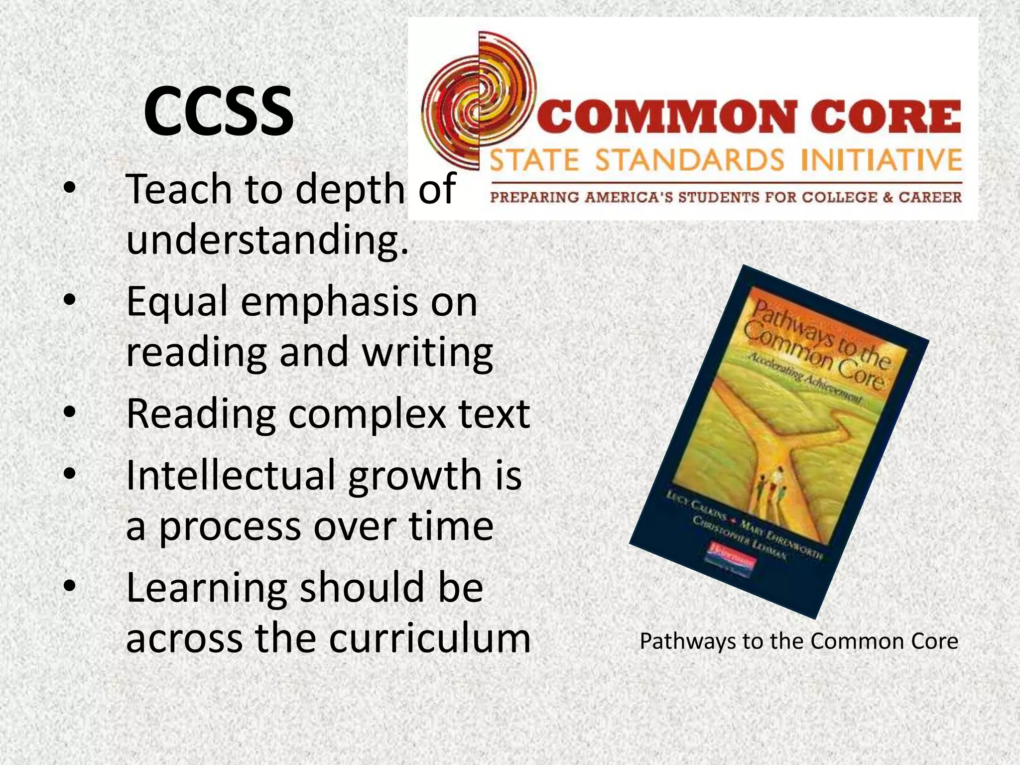 CCSS
•   Teach to depth of
    understanding.
•   Equal emphasis on
    reading and writing
•   Reading complex text
•   Intellectual growth is
    a process over time
•   Learning should be
    across the curriculum    Pathways to the Common Core
 