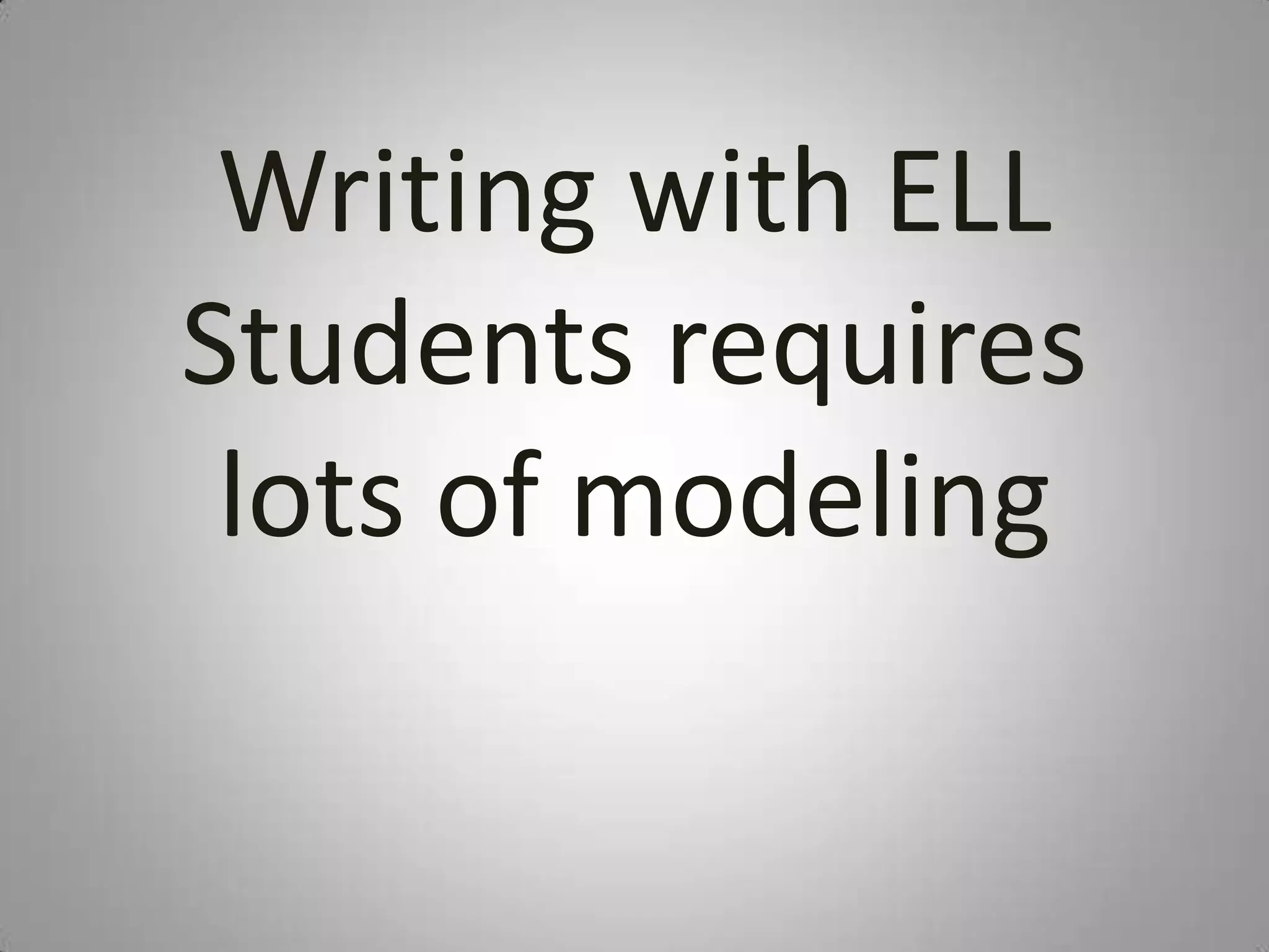 Writing with ELL
Students requires
 lots of modeling
 