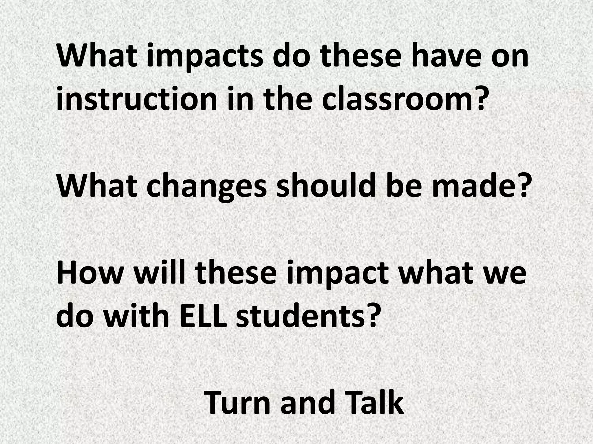 What impacts do these have on
instruction in the classroom?

What changes should be made?

How will these impact what we
do with ELL students?

         Turn and Talk
 