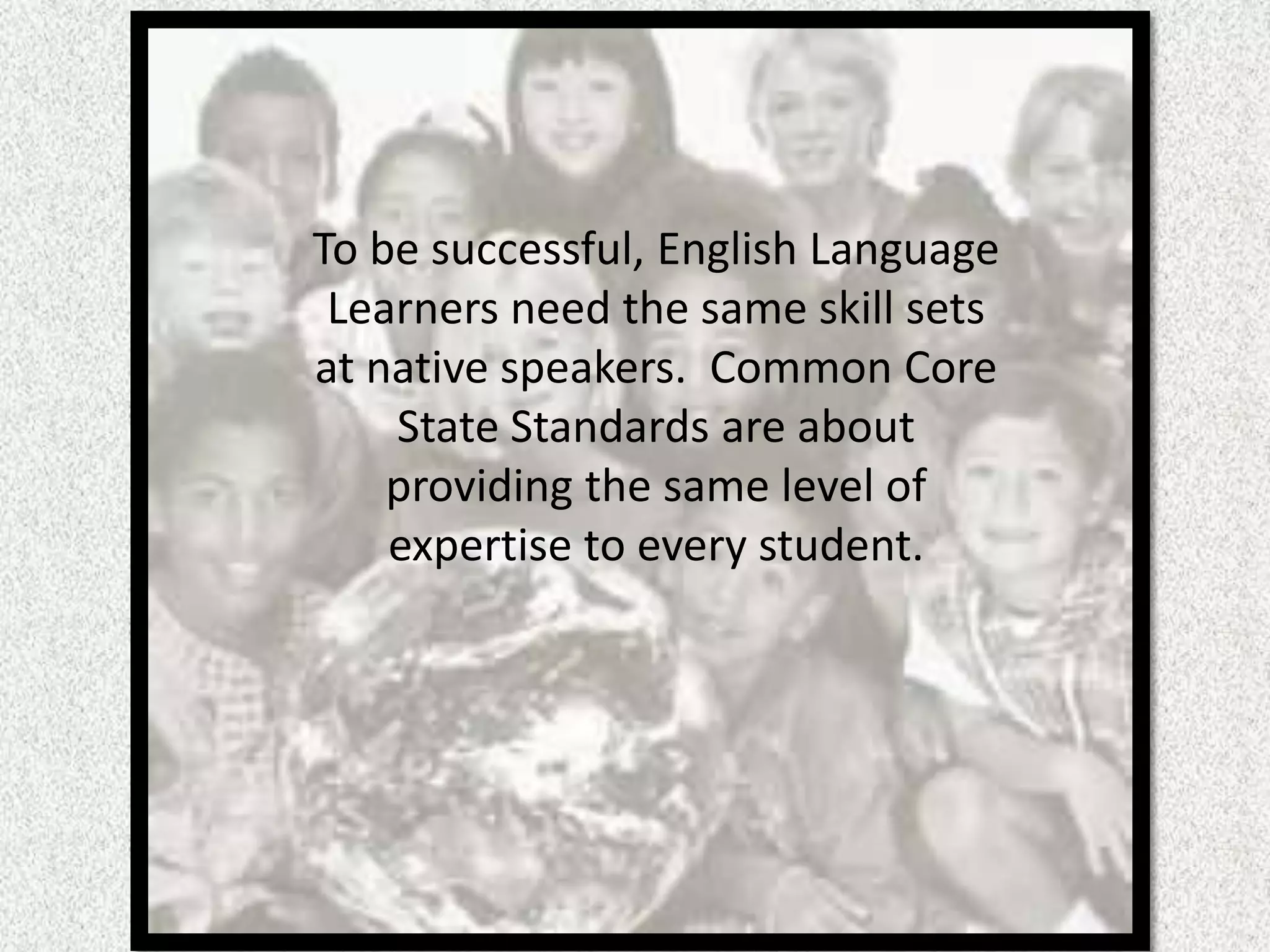 To be successful, English Language
 Learners need the same skill sets
at native speakers. Common Core
    State Standards are about
    providing the same level of
    expertise to every student.
 