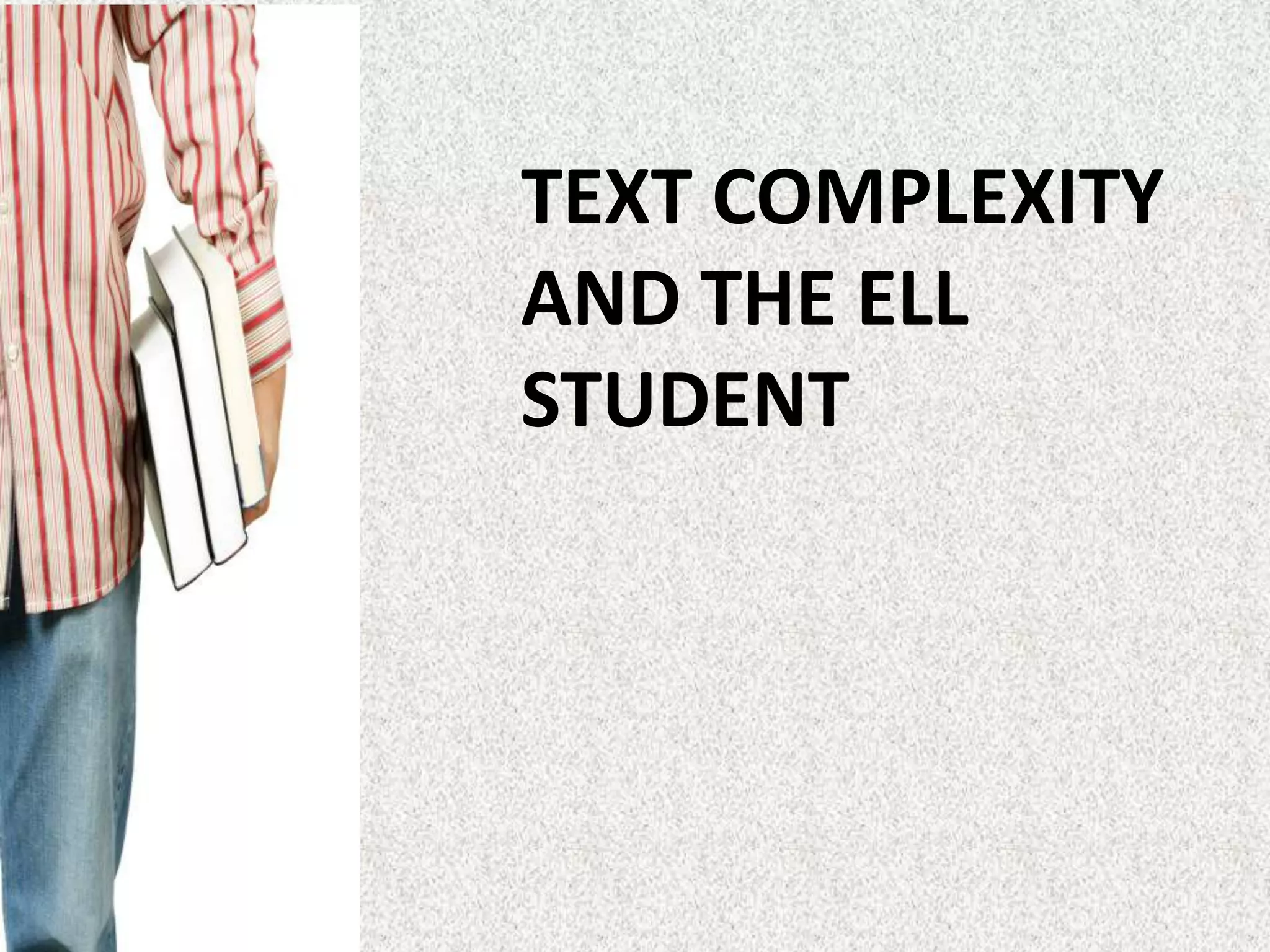 TEXT COMPLEXITY
AND THE ELL
STUDENT
 