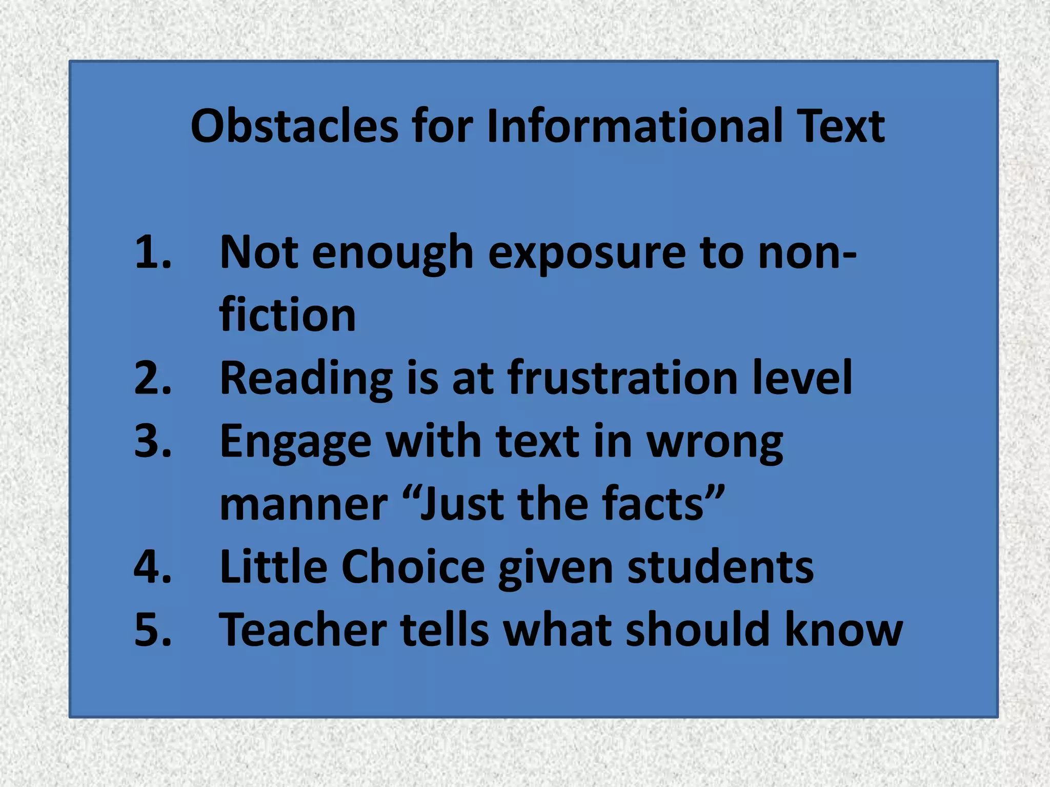 Obstacles for Informational Text

1. Not enough exposure to non-
   fiction
2. Reading is at frustration level
3. Engage with text in wrong
   manner “Just the facts”
4. Little Choice given students
5. Teacher tells what should know
 