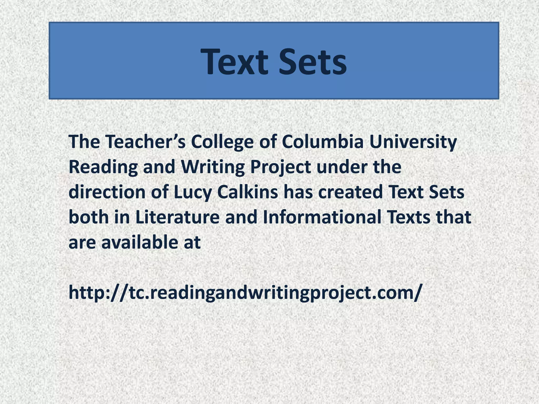 Text Sets
The Teacher’s College of Columbia University
Reading and Writing Project under the
direction of Lucy Calkins has created Text Sets
both in Literature and Informational Texts that
are available at

http://tc.readingandwritingproject.com/
 