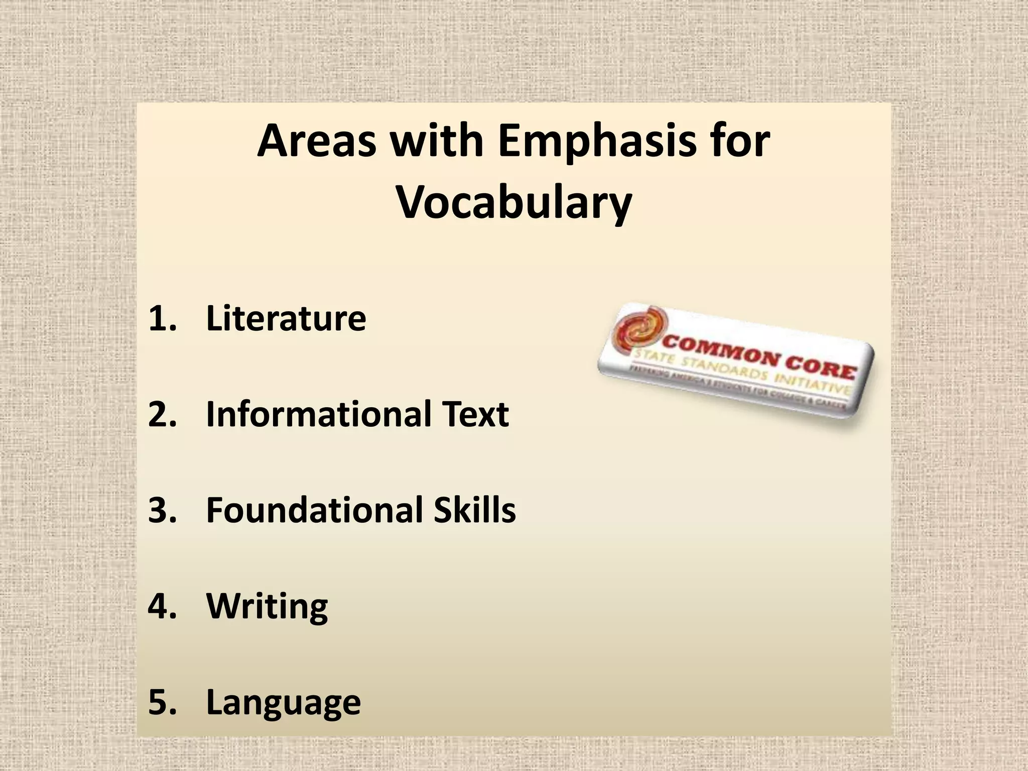 Areas with Emphasis for
            Vocabulary

1. Literature

2. Informational Text

3. Foundational Skills

4. Writing

5. Language
 