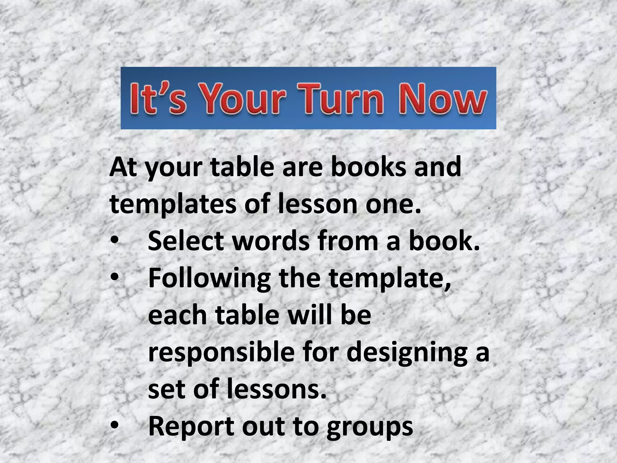 At your table are books and
templates of lesson one.
• Select words from a book.
• Following the template,
   each table will be
   responsible for designing a
   set of lessons.
• Report out to groups
 