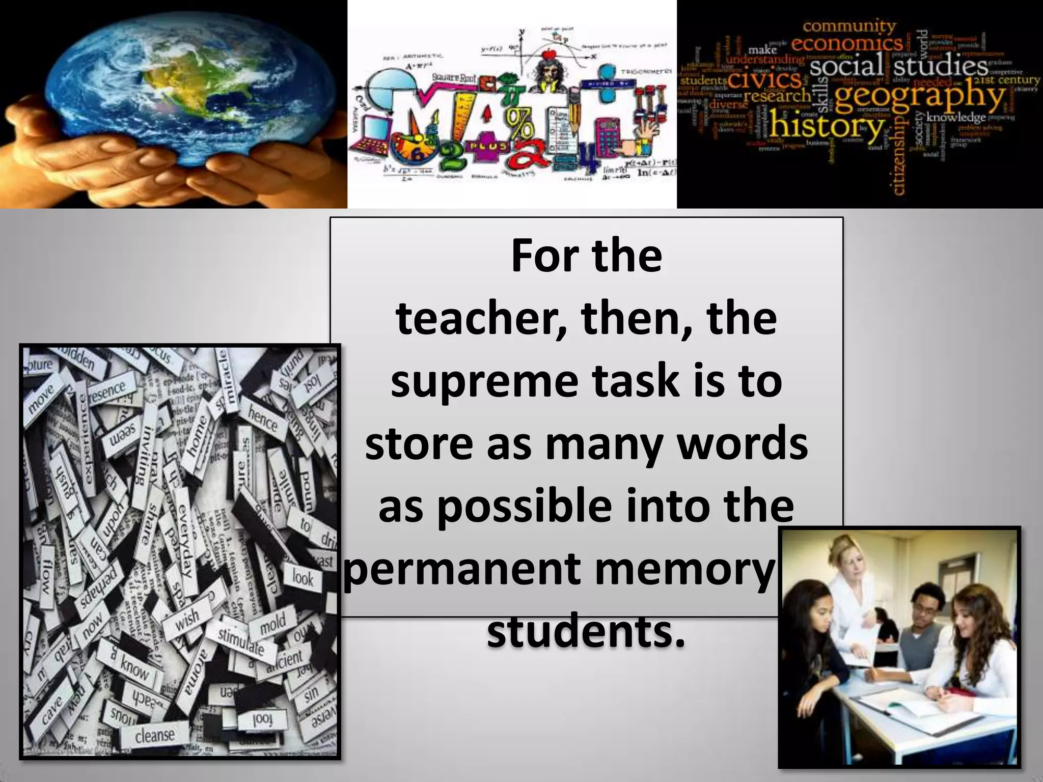 For the
   teacher, then, the
  supreme task is to
 store as many words
  as possible into the
permanent memory of
       students.
 