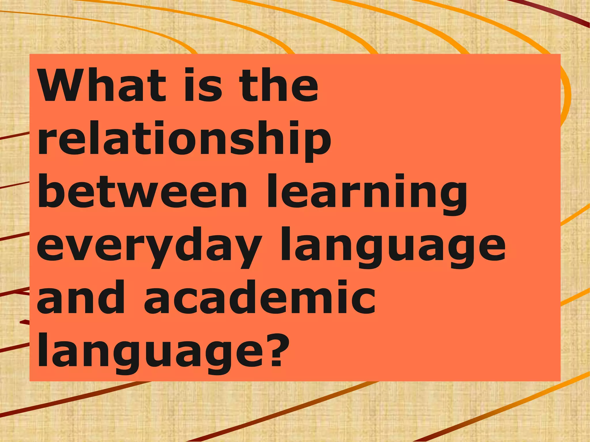 What is the
relationship
between learning
everyday language
and academic
language?
 