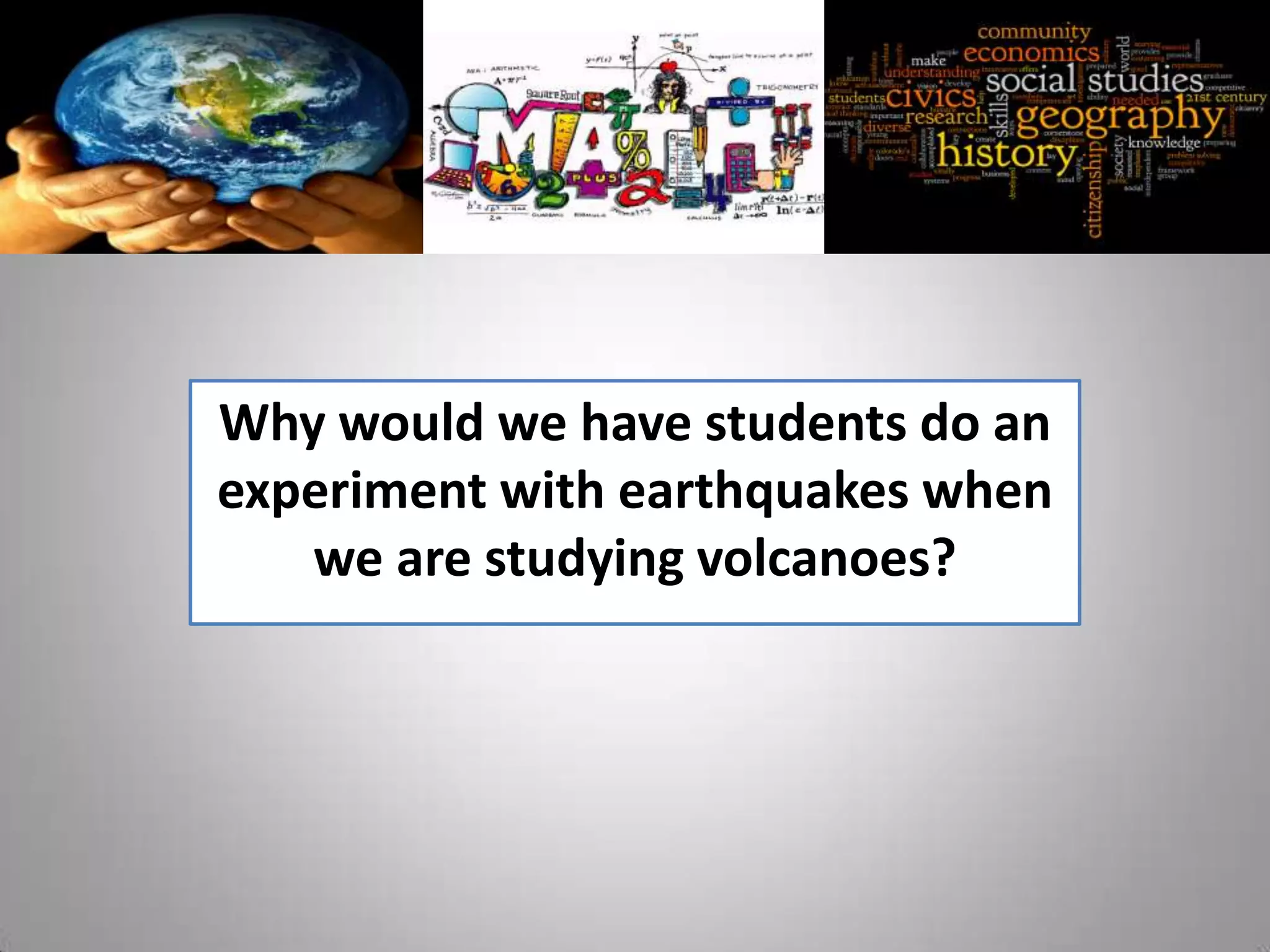 Why would we have students do an
experiment with earthquakes when
   we are studying volcanoes?
 