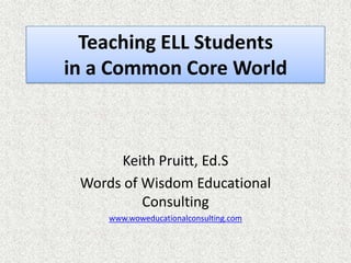 Teaching ELL Students
in a Common Core World



      Keith Pruitt, Ed.S
 Words of Wisdom Educational
          Consulting
     www.woweducationalconsulting.com
 