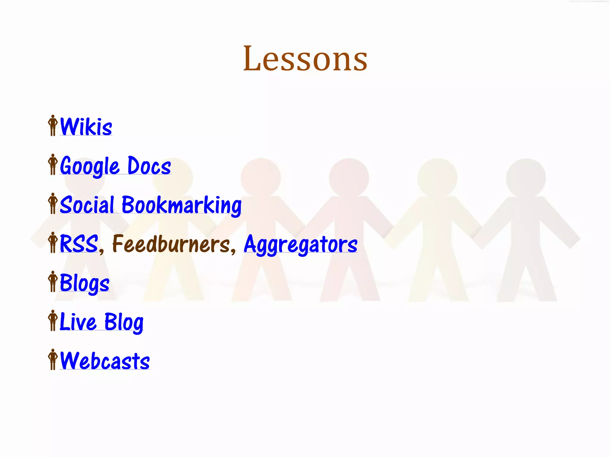 Lessons
Wikis
Google Docs
Social Bookmarking
 Feedburners, Aggregators
 RSS,
Blogs
 Blog
 Live
Webcasts
 