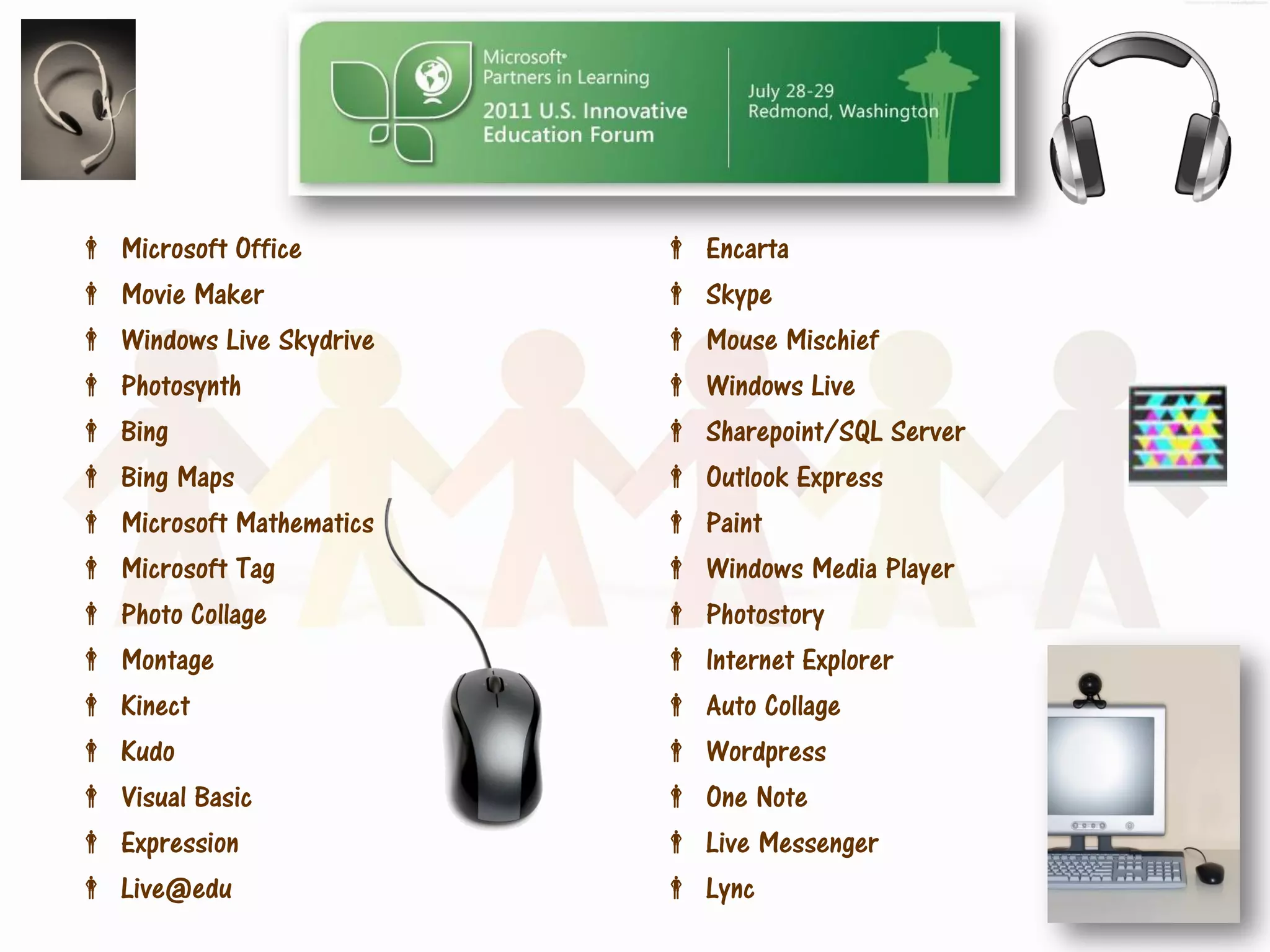    Microsoft Office           Encarta
   Movie Maker                Skype
   Windows Live Skydrive      Mouse Mischief
   Photosynth                 Windows Live
   Bing                       Sharepoint/SQL Server
   Bing Maps                  Outlook Express
   Microsoft Mathematics      Paint
   Microsoft Tag              Windows Media Player
   Photo Collage              Photostory
   Montage                    Internet Explorer
   Kinect                     Auto Collage
   Kudo                       Wordpress
   Visual Basic               One Note
   Expression                 Live Messenger
   Live@edu                   Lync
 