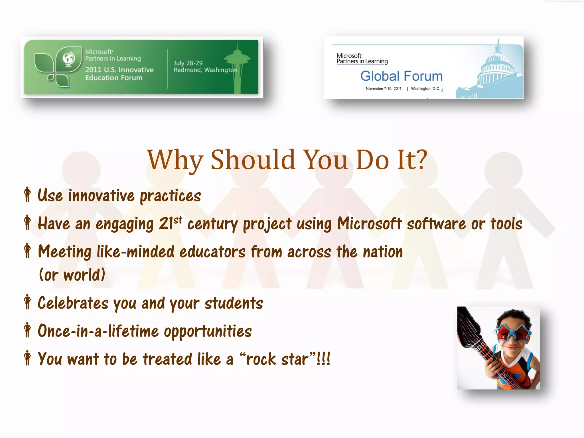 Why Should You Do It?
Use innovative practices
Have an engaging 21st century project using Microsoft software or tools
Meeting like-minded educators from across the nation
 (or world)
Celebrates you and your students
Once-in-a-lifetime opportunities
You want to be treated like a “rock star”!!!
 