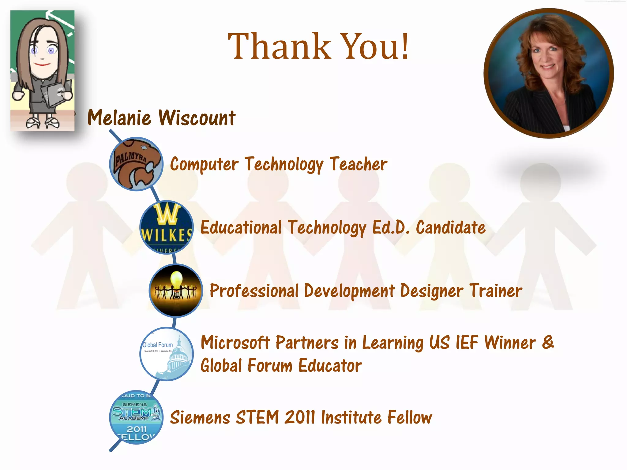 Thank You!
Melanie Wiscount
          Computer Technology Teacher


             Educational Technology Ed.D. Candidate


               Professional Development Designer Trainer

             Microsoft Partners in Learning US IEF Winner &
             Global Forum Educator

          Siemens STEM 2011 Institute Fellow
 