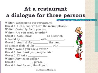 At a restaurant a dialogue for three persons <ul><li>Waiter:  Welcome to our restaurant! </li></ul><ul><li>Guest 1: Hello,...