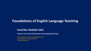 Foundations of English Language Teaching
Imed Ben Abdallah Sdiri
Expert in Curriculum Development and Language Planning
www.facebook.com/imed.benabdallah.sdiri
www.linkedin.com/in/imed-sdiri
imedsdiri@yahoo.fr
 