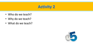 • Who do we teach?
• Why do we teach?
• What do we teach?
 
