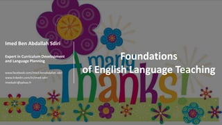 Foundations
of English Language Teaching
Imed Ben Abdallah Sdiri
Expert in Curriculum Development
and Language Planning
www.facebook.com/imed.benabdallah.sdiri
www.linkedin.com/in/imed-sdiri
imedsdiri@yahoo.fr
 