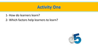 1- How do learners learn?
2- Which factors help learners to learn?
 