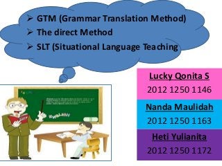  GTM (Grammar Translation Method)
 The direct Method
 SLT (Situational Language Teaching
Nanda Maulidah
2012 1250 1163
Lucky Qonita S
2012 1250 1146
Heti Yulianita
2012 1250 1172
 