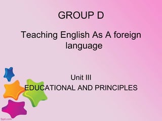 GROUP D
Teaching English As A foreign
language
Unit III
EDUCATIONAL AND PRINCIPLES
 