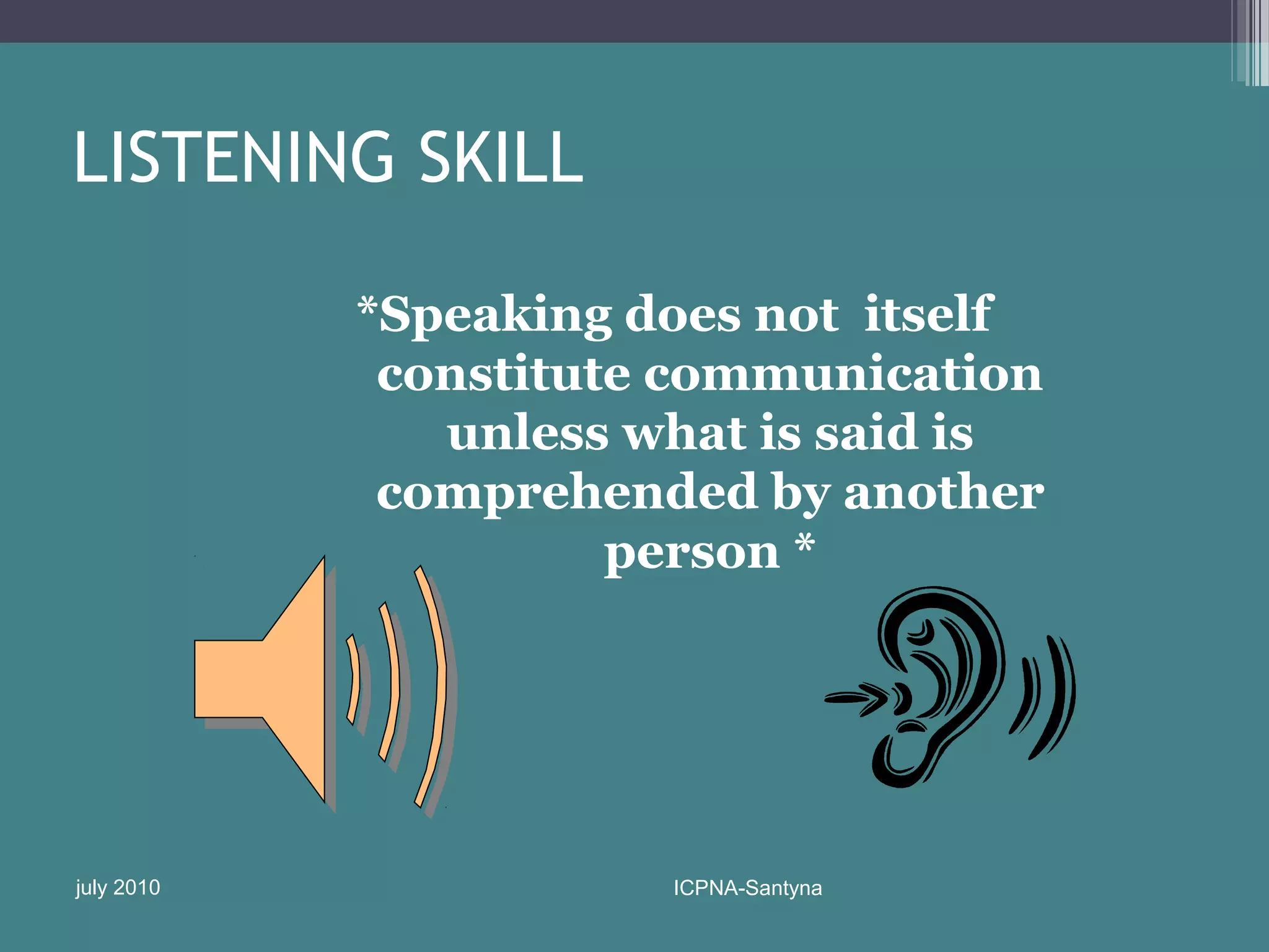 LISTENING SKILL

            *Speaking does not itself
             constitute communication
               unless what is said is
             comprehended by another
                      person *




july 2010              ICPNA-Santyna
 