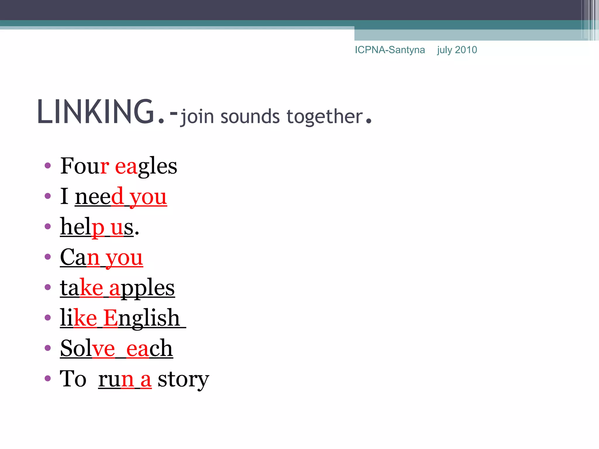 ICPNA-Santyna   july 2010




LINKING.-join sounds together.
•   Four eagles
•   I need you
•   help us.
•   Can you
•   take apples
•   like English
•   Solve each
•   To run a story
 