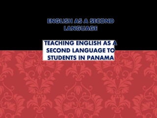 ENGLISH AS A SECOND 
LANGUAGE 
TEACHING ENGLISH AS A 
SECOND LANGUAGE TO 
STUDENTS IN PANAMA 
 