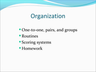 Organization
One-to-one, pairs, and groups
Routines
Scoring systems
Homework
 