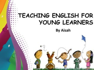 TEACHING ENGLISH FOR
YOUNG LEARNERS
By Aisah
 