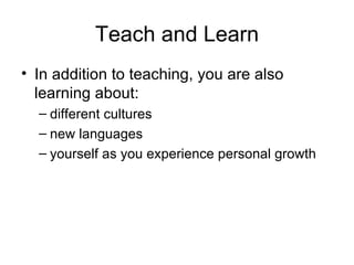 Teach and Learn In addition to teaching, you are also learning about: different cultures new languages yourself as you experience personal growth 