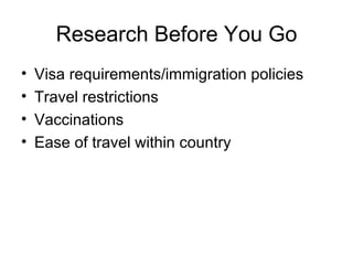 Research Before You Go Visa requirements/immigration policies Travel restrictions Vaccinations Ease of travel within country 