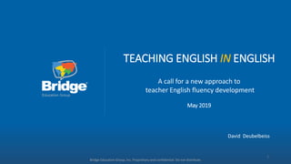 TEACHING ENGLISH IN ENGLISH
A call for a new approach to
teacher English fluency development
May 2019
Bridge Education Group, Inc. Proprietary and confidential. Do not distribute.
1
David Deubelbeiss
 