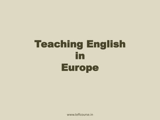 Teaching English 
in 
Europe 
www.teflcourse.in 
 