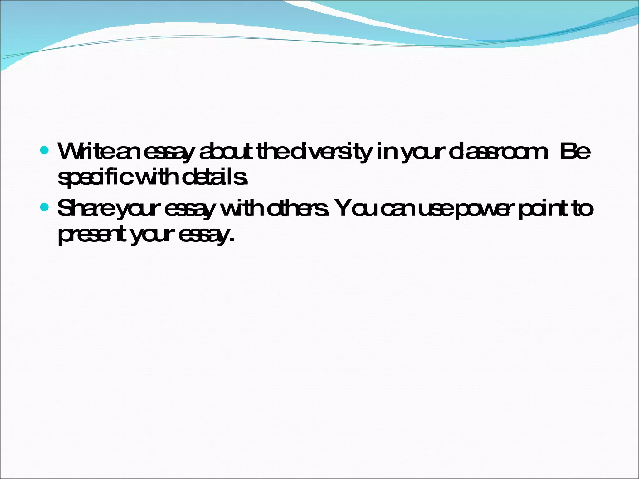 Write an essay about the diversity in your classroom.  Be specific with details. Share your essay with others. You can use power point to present your essay.  